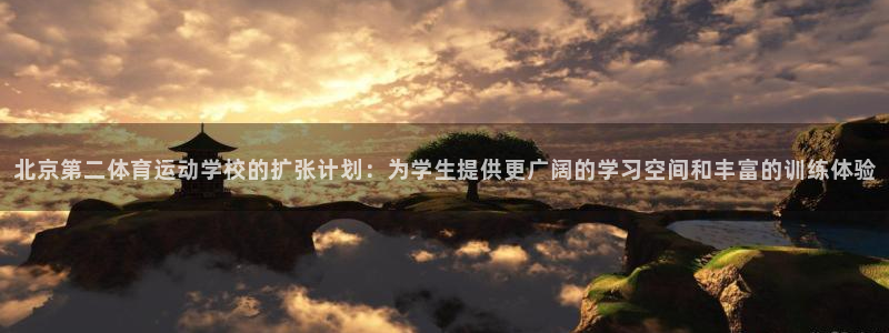 北京第二体育运动学校的扩张计划：为学生提供更广阔的学习空间和丰富的训练体验